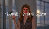 “铅中毒”的真相	
：毒性最大的	，并不是铅