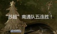 “苏超”南通队五连胜！背后的秘密→