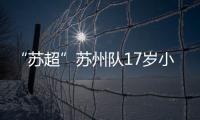 “苏超”苏州队17岁小将寇程：梦想是高中毕业后能上苏州大学
