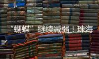 “蝴蝶”继续减弱！珠海市气象台发布台风最新动态→