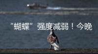 “蝴蝶”强度减弱！今晚到明天珠海仍有暴雨
！台风位置→