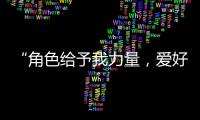 “角色给予我力量
，爱好膨胀我梦想“