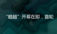 “赣超”开幕在即，首轮五场对决阵容发布