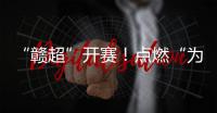 “赣超”开赛！点燃“为城而战”的盛夏