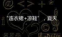 “连衣裙+凉鞋”，夏天永不过时的搭配
，太好看了！