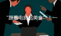 “跟着电影品美食”
！一大批多元化服务消费新场景要来啦