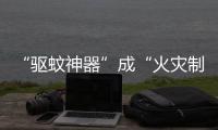 “驱蚊神器”成“火灾制造机”？珠海消防：夏日驱蚊记住“三不要”