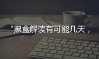 “黑盒解读有可能几天，也有可能数月”