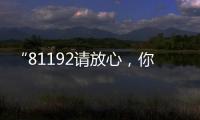 “81192请放心
，你的夙愿超额实现！”