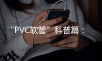 “PVC软管”科普篇	：卓越品质造福万家 亿洋管业值得信赖