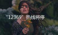 “12369”热线将停用�，环保问题投诉换渠道了