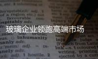 玻璃企业领跑高端市场 还需坚持创新