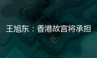 王旭东�：香港故宫将承担“双重使命”