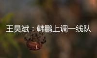 王昊斌：韩鹏上调一线队球员很不舍；争取早日去一线队