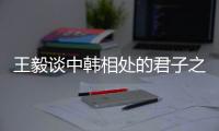 王毅谈中韩相处的君子之道：虽有不同但相互尊重
