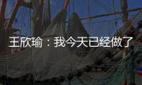 王欣瑜	：我今天已经做了我能做到的最好