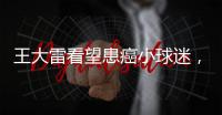 王大雷看望患癌小球迷�，并与其约定特殊庆祝动作