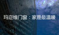 玛迩维门窗：家是最温暖的港湾