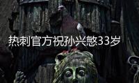 热刺官方祝孙兴慜33岁生日快乐，效力10年出战454场173球101助