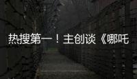 热搜第一！主创谈《哪吒3》
，哪吒母亲将被复活？