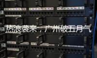 热浪袭来	，广州破五月气温纪录	，几乎追平全年高温纪录