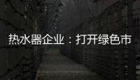 热水器企业
：打开绿色市场 产品质量是重点