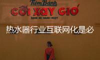 热水器行业互联网化是必然 跨界营销	�，合作兼容不可少