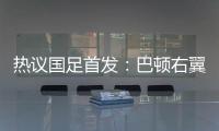热议国足首发
：巴顿右翼卫挺考验体能，“日本四队”可不会留情