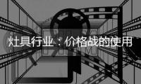 灶具行业：价格战的使用频率高过促销战、礼品战和推广战