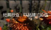 灶具行业
：以品牌“论战”，以“创意”获得高分