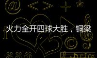 火力全开四球大胜
，铜梁龙重回赢球轨道