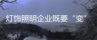 灯饰照明企业既要“变”
，也要“不变”