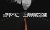 点球不进！上海海港富盛经开1