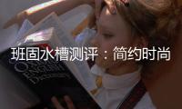 班固水槽测评：简约时尚+品质过关=尽显实力派风范