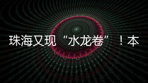 珠海惊现“水龙卷”？珠海