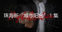 珠海新“城市阳台”
！集商业
、文旅等多功能于一体