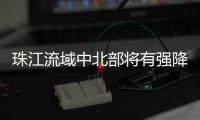 珠江流域中北部将有强降雨
！珠江委启动洪水防御Ⅳ级应急响应