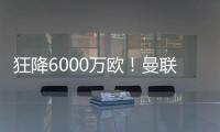 狂降6000万欧
！曼联铁心要甩包袱
，碰到西甲穷人，只肯掏2000万欧