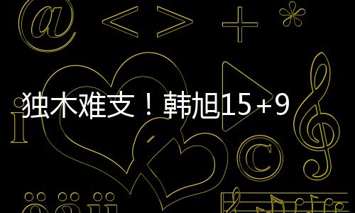 独木韩旭前3场连续得分上双