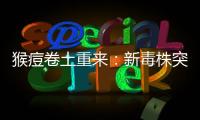 猴痘卷土重来：新毒株突现，世卫拉警报