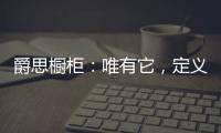 爵思橱柜：唯有它
，定义了健康
、惊艳了时光!