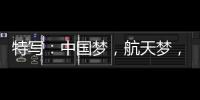 特写�：中国梦，航天梦，有你有我！