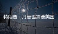特朗普：丹麦也需要美国拥有格陵兰岛 丹麦：太离谱