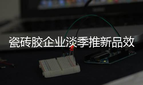 胶企季推对于瓷砖胶工厂来说