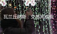 瓦兰丘纳斯：交易完成我将启程丹佛；关于交易人们已经说很多了
