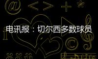 电讯报：切尔西多数球员不是非卖品，球队的转会灵活性无与伦比