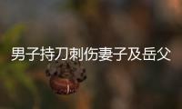 男子持刀刺伤妻子及岳父
，重庆警方
：致1死1伤，嫌犯已被刑拘
