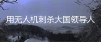 用无人机刺杀大国领导人，可行吗？丨军事