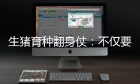 生猪育种翻身仗：不仅要打破垄断更要迈向高端