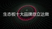 生态板十大品牌鼎立达做好环保和质量，让用户放心